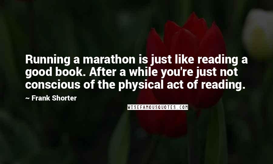 Frank Shorter Quotes: Running a marathon is just like reading a good book. After a while you're just not conscious of the physical act of reading.