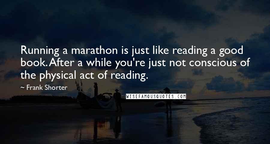 Frank Shorter Quotes: Running a marathon is just like reading a good book. After a while you're just not conscious of the physical act of reading.
