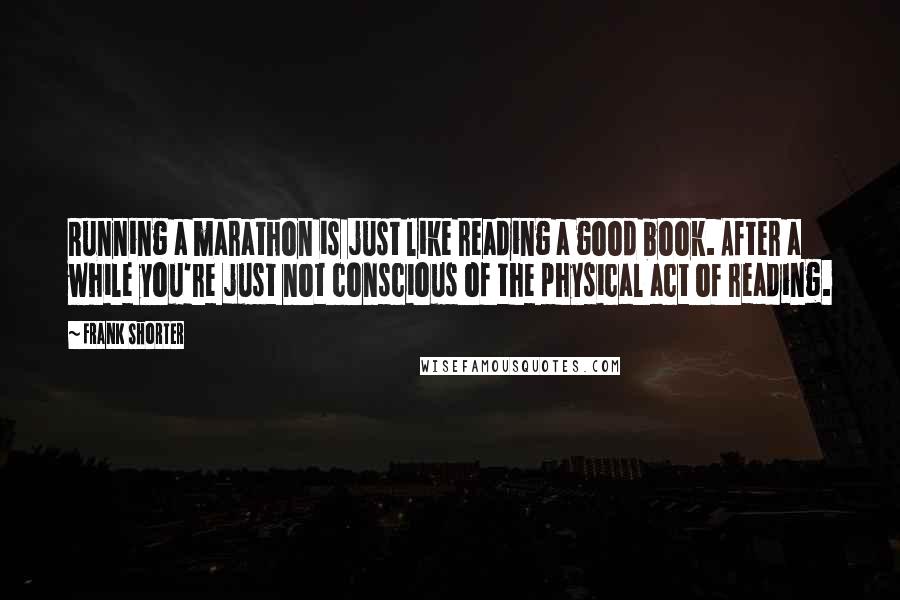 Frank Shorter Quotes: Running a marathon is just like reading a good book. After a while you're just not conscious of the physical act of reading.