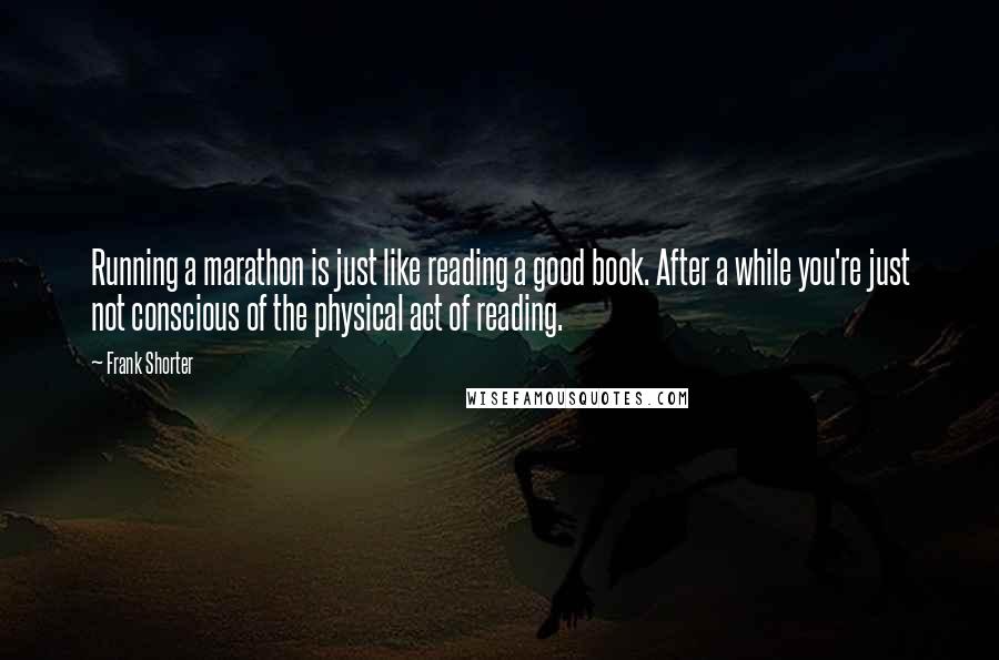 Frank Shorter Quotes: Running a marathon is just like reading a good book. After a while you're just not conscious of the physical act of reading.