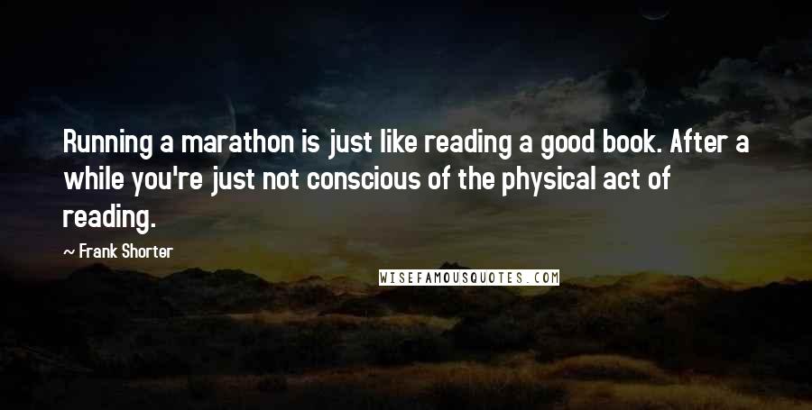 Frank Shorter Quotes: Running a marathon is just like reading a good book. After a while you're just not conscious of the physical act of reading.