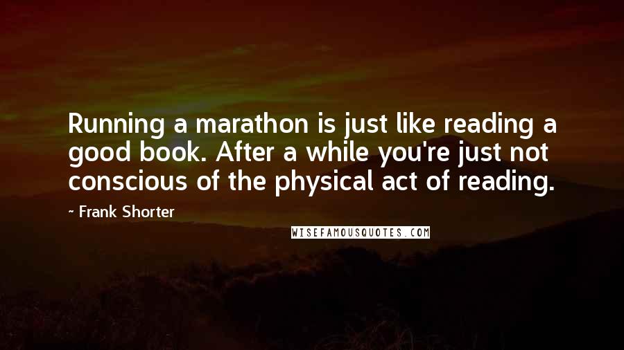 Frank Shorter Quotes: Running a marathon is just like reading a good book. After a while you're just not conscious of the physical act of reading.