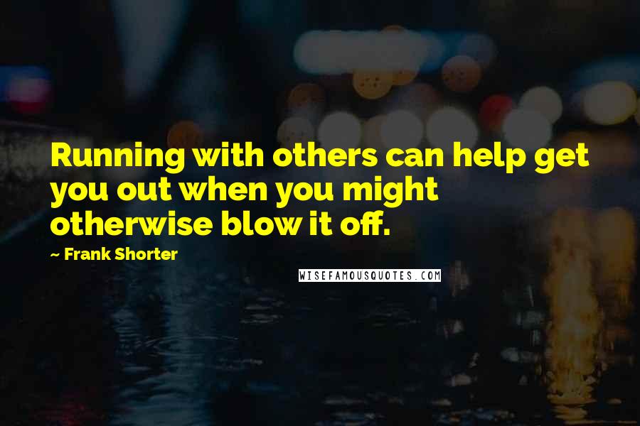 Frank Shorter Quotes: Running with others can help get you out when you might otherwise blow it off.