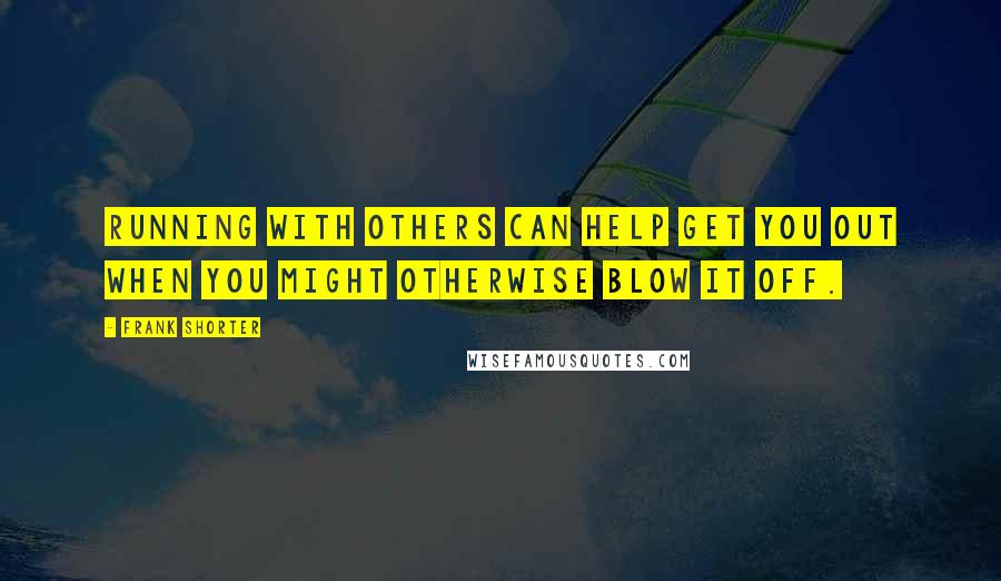 Frank Shorter Quotes: Running with others can help get you out when you might otherwise blow it off.