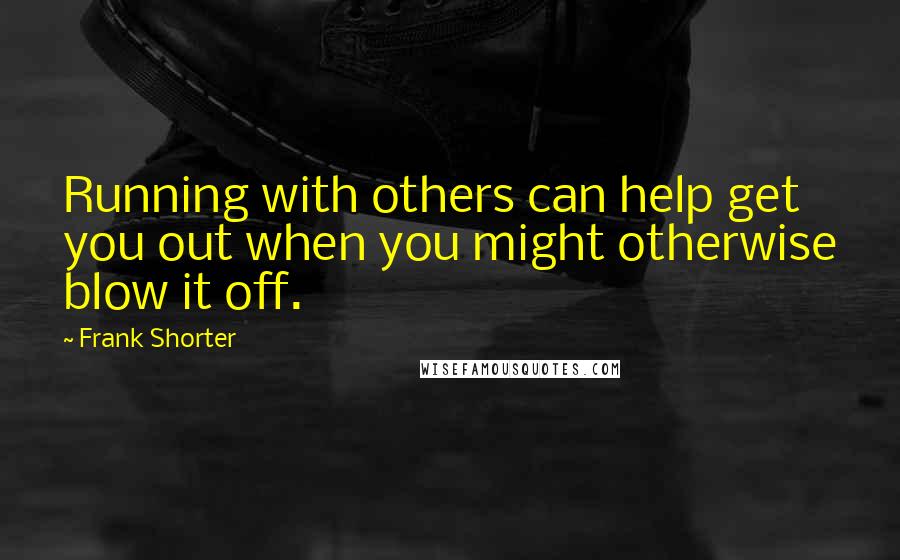 Frank Shorter Quotes: Running with others can help get you out when you might otherwise blow it off.