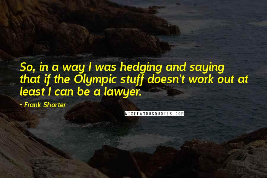 Frank Shorter Quotes: So, in a way I was hedging and saying that if the Olympic stuff doesn't work out at least I can be a lawyer.