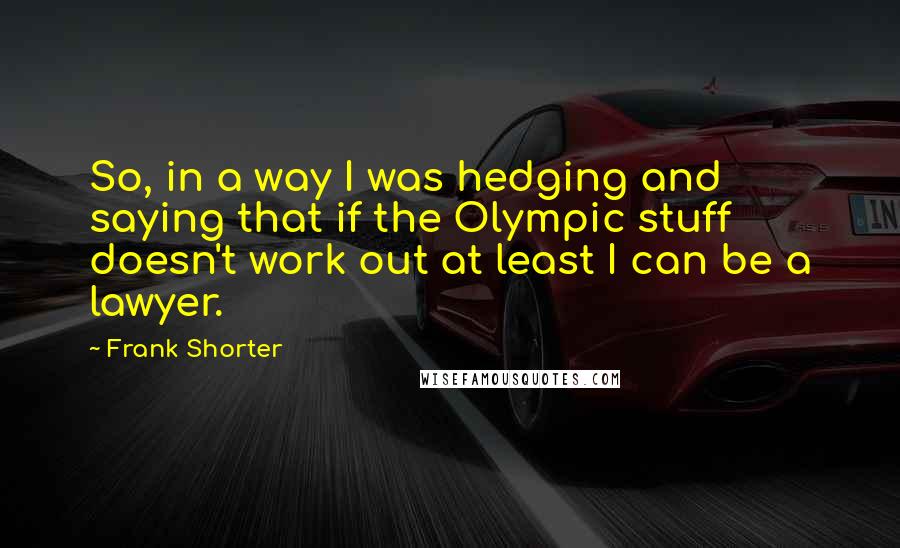 Frank Shorter Quotes: So, in a way I was hedging and saying that if the Olympic stuff doesn't work out at least I can be a lawyer.