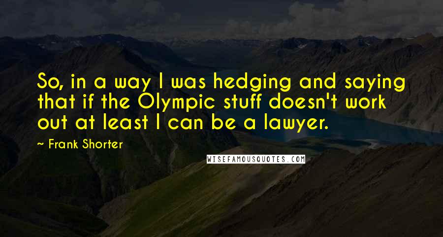 Frank Shorter Quotes: So, in a way I was hedging and saying that if the Olympic stuff doesn't work out at least I can be a lawyer.