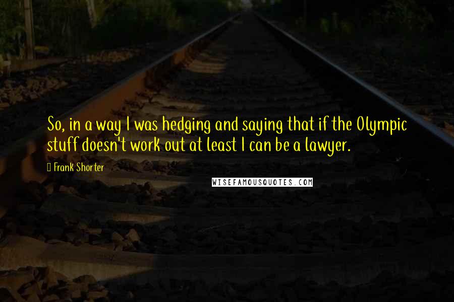 Frank Shorter Quotes: So, in a way I was hedging and saying that if the Olympic stuff doesn't work out at least I can be a lawyer.