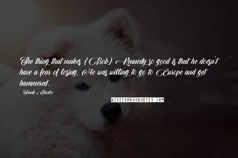 Frank Shorter Quotes: The thing that makes [Bob] Kennedy so good is that he doesn't have a fear of losing. He was willing to go to Europe and get hammered.