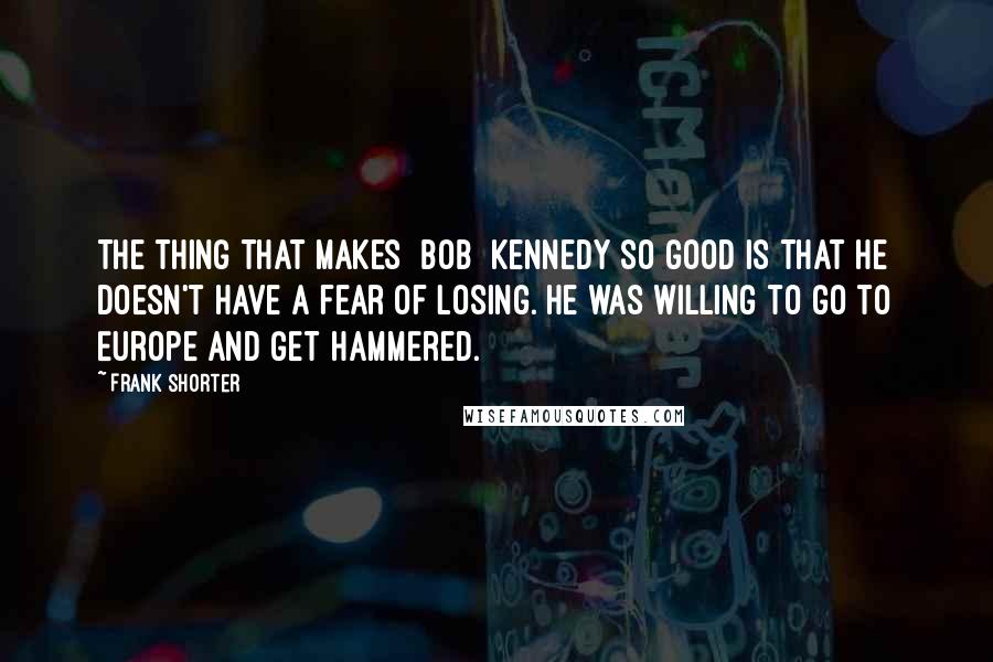 Frank Shorter Quotes: The thing that makes [Bob] Kennedy so good is that he doesn't have a fear of losing. He was willing to go to Europe and get hammered.