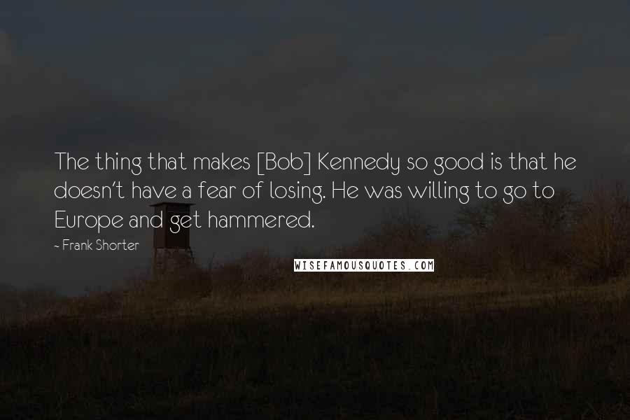 Frank Shorter Quotes: The thing that makes [Bob] Kennedy so good is that he doesn't have a fear of losing. He was willing to go to Europe and get hammered.