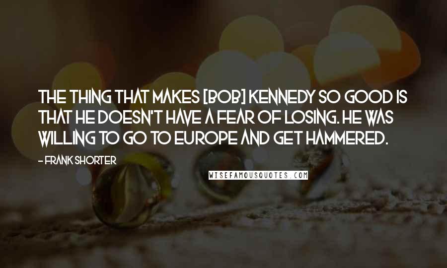 Frank Shorter Quotes: The thing that makes [Bob] Kennedy so good is that he doesn't have a fear of losing. He was willing to go to Europe and get hammered.