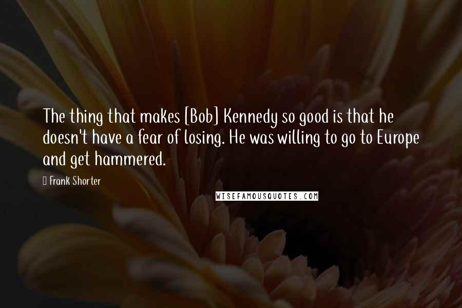 Frank Shorter Quotes: The thing that makes [Bob] Kennedy so good is that he doesn't have a fear of losing. He was willing to go to Europe and get hammered.