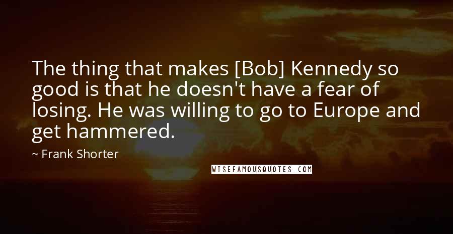 Frank Shorter Quotes: The thing that makes [Bob] Kennedy so good is that he doesn't have a fear of losing. He was willing to go to Europe and get hammered.