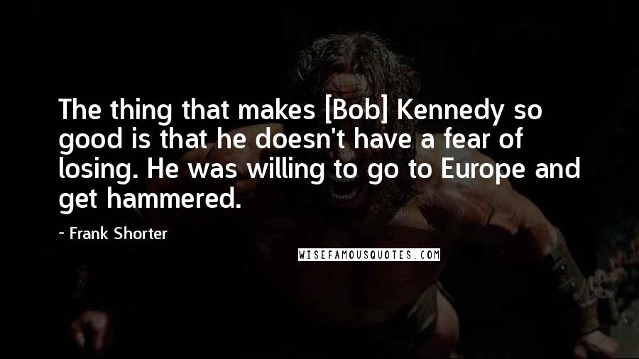 Frank Shorter Quotes: The thing that makes [Bob] Kennedy so good is that he doesn't have a fear of losing. He was willing to go to Europe and get hammered.