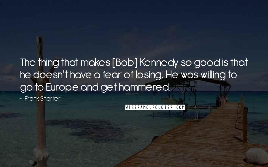 Frank Shorter Quotes: The thing that makes [Bob] Kennedy so good is that he doesn't have a fear of losing. He was willing to go to Europe and get hammered.