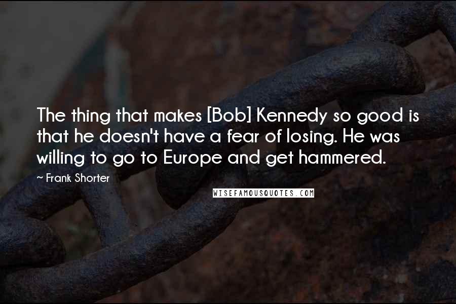 Frank Shorter Quotes: The thing that makes [Bob] Kennedy so good is that he doesn't have a fear of losing. He was willing to go to Europe and get hammered.