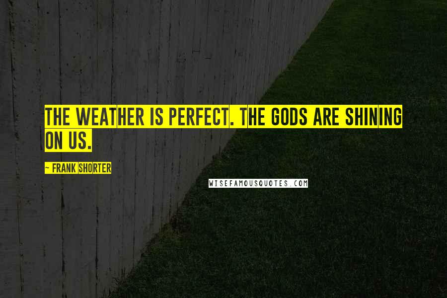 Frank Shorter Quotes: The weather is perfect. The gods are shining on us.