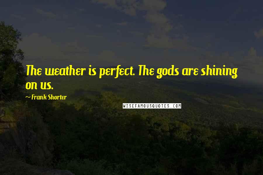 Frank Shorter Quotes: The weather is perfect. The gods are shining on us.