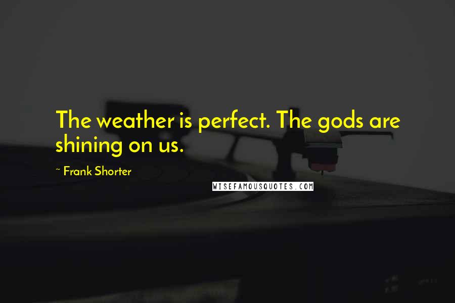 Frank Shorter Quotes: The weather is perfect. The gods are shining on us.