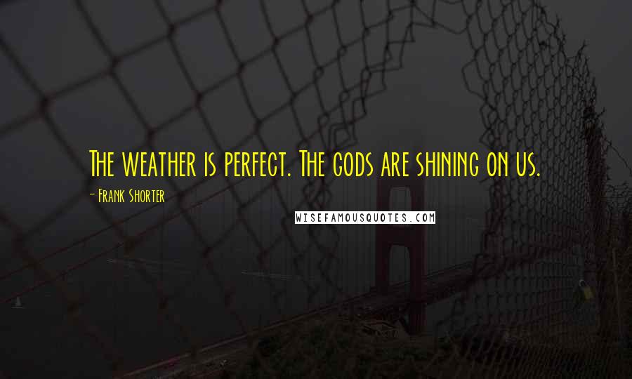 Frank Shorter Quotes: The weather is perfect. The gods are shining on us.
