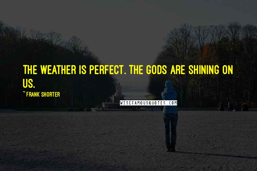 Frank Shorter Quotes: The weather is perfect. The gods are shining on us.