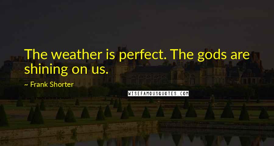 Frank Shorter Quotes: The weather is perfect. The gods are shining on us.
