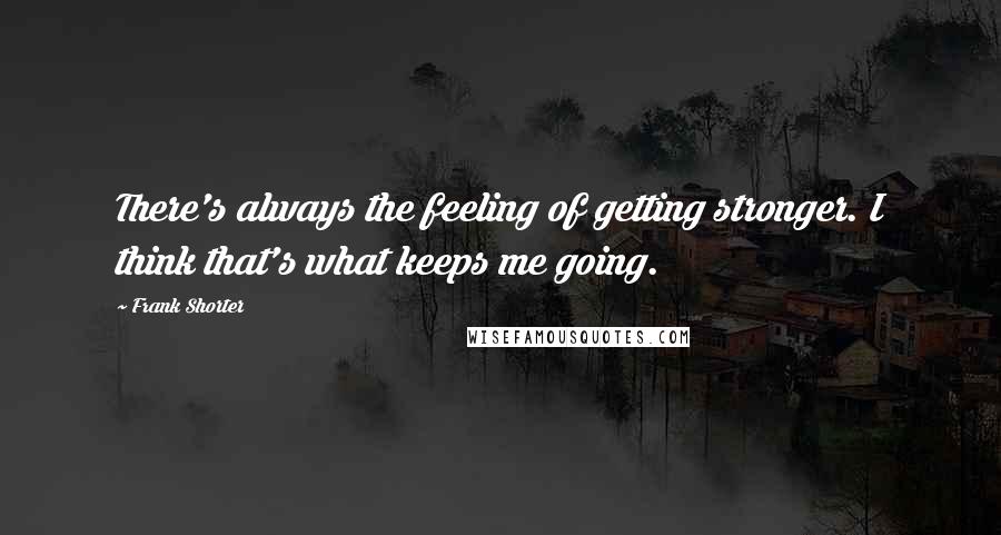 Frank Shorter Quotes: There's always the feeling of getting stronger. I think that's what keeps me going.