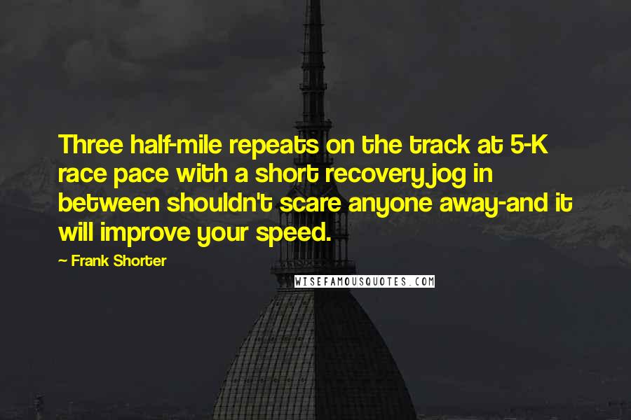 Frank Shorter Quotes: Three half-mile repeats on the track at 5-K race pace with a short recovery jog in between shouldn't scare anyone away-and it will improve your speed.