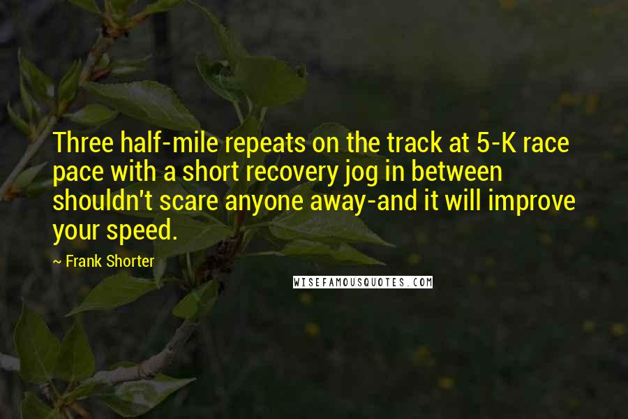 Frank Shorter Quotes: Three half-mile repeats on the track at 5-K race pace with a short recovery jog in between shouldn't scare anyone away-and it will improve your speed.