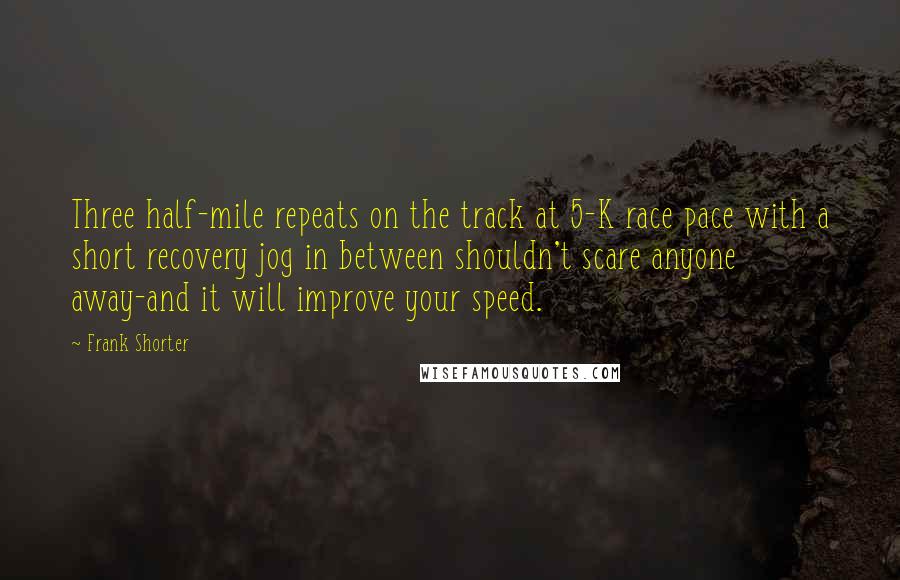 Frank Shorter Quotes: Three half-mile repeats on the track at 5-K race pace with a short recovery jog in between shouldn't scare anyone away-and it will improve your speed.