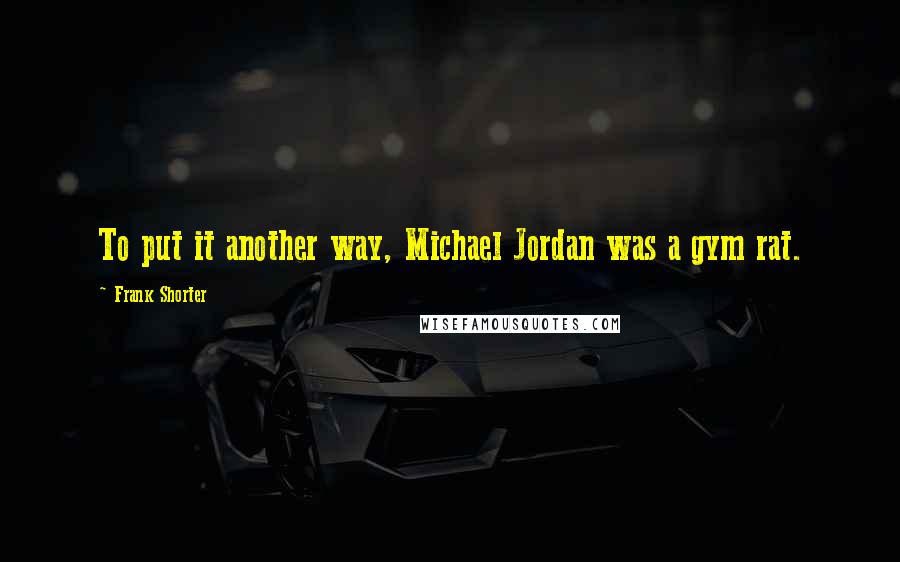Frank Shorter Quotes: To put it another way, Michael Jordan was a gym rat.