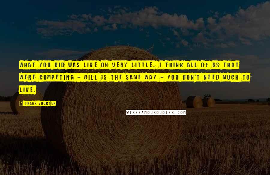 Frank Shorter Quotes: What you did was live on very little. I think all of us that were competing - Bill is the same way - you don't need much to live.