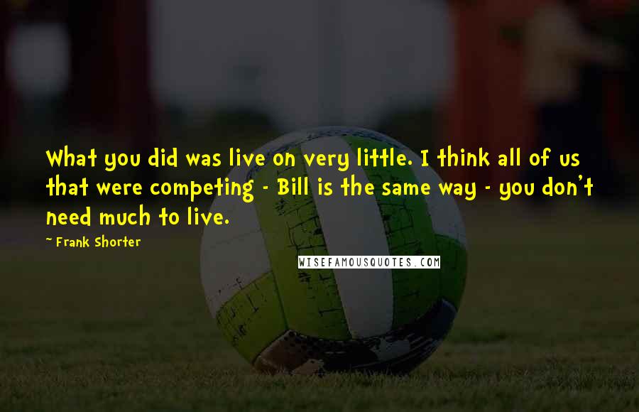 Frank Shorter Quotes: What you did was live on very little. I think all of us that were competing - Bill is the same way - you don't need much to live.