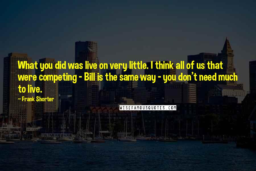 Frank Shorter Quotes: What you did was live on very little. I think all of us that were competing - Bill is the same way - you don't need much to live.