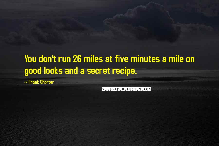 Frank Shorter Quotes: You don't run 26 miles at five minutes a mile on good looks and a secret recipe.