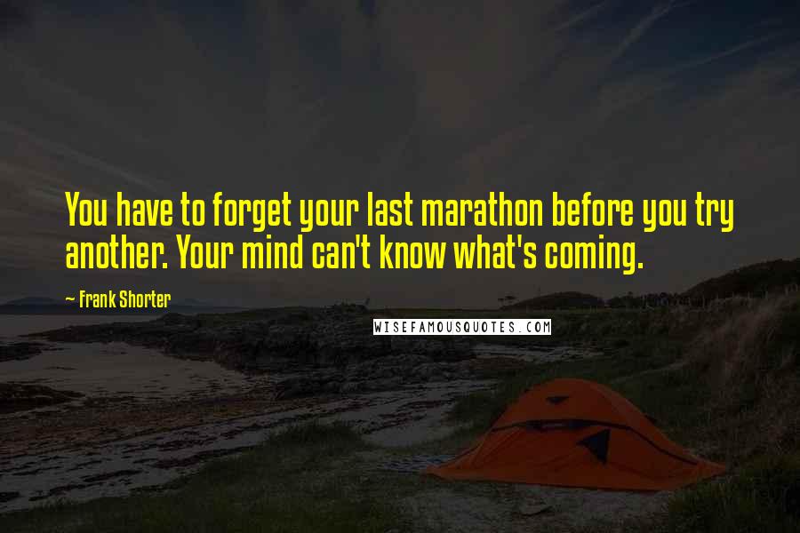 Frank Shorter Quotes: You have to forget your last marathon before you try another. Your mind can't know what's coming.