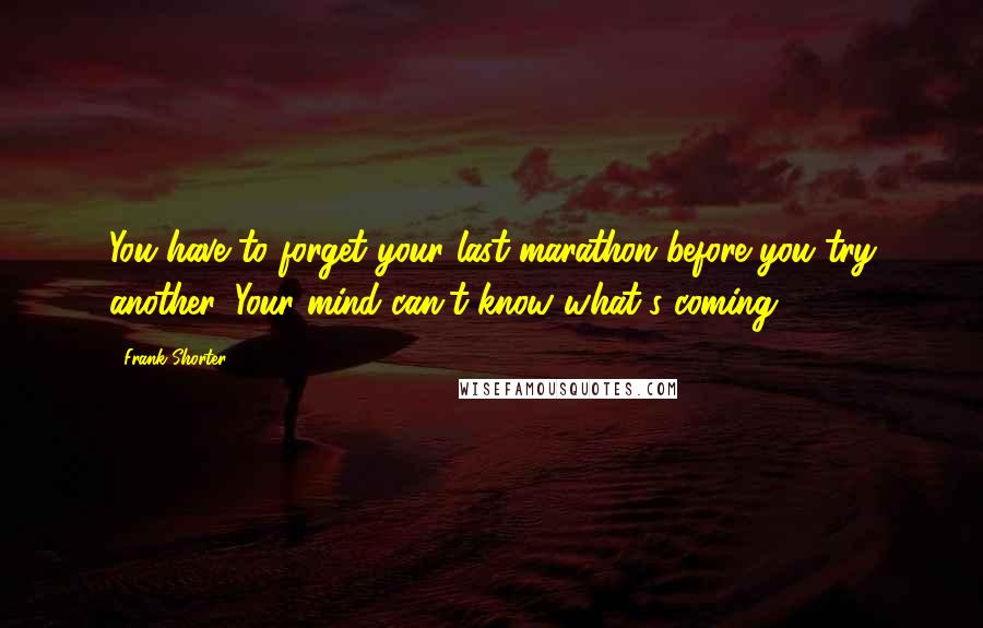 Frank Shorter Quotes: You have to forget your last marathon before you try another. Your mind can't know what's coming.