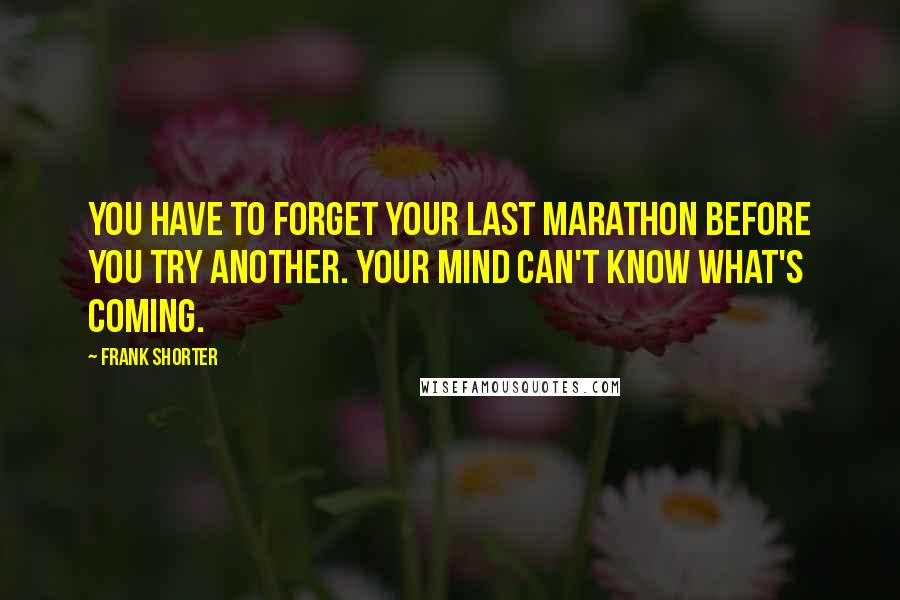 Frank Shorter Quotes: You have to forget your last marathon before you try another. Your mind can't know what's coming.