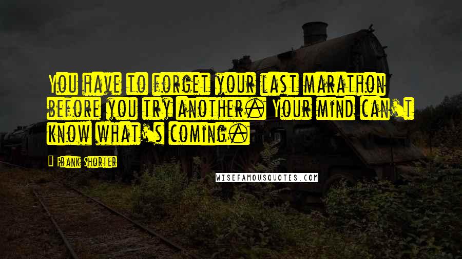 Frank Shorter Quotes: You have to forget your last marathon before you try another. Your mind can't know what's coming.