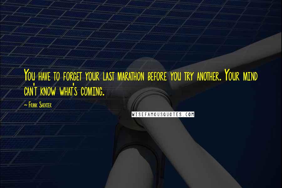 Frank Shorter Quotes: You have to forget your last marathon before you try another. Your mind can't know what's coming.