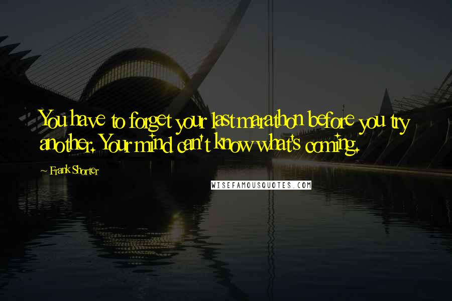 Frank Shorter Quotes: You have to forget your last marathon before you try another. Your mind can't know what's coming.