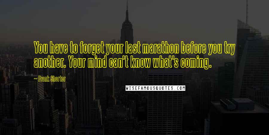 Frank Shorter Quotes: You have to forget your last marathon before you try another. Your mind can't know what's coming.