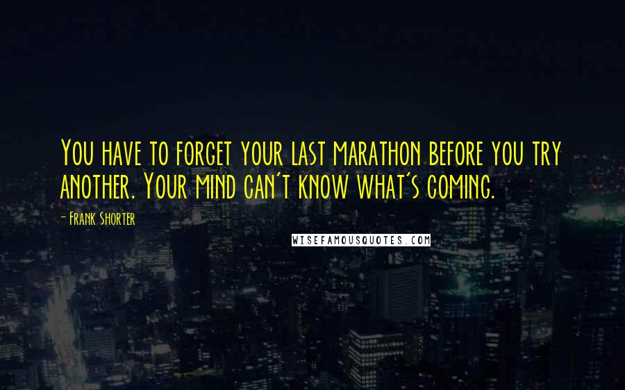 Frank Shorter Quotes: You have to forget your last marathon before you try another. Your mind can't know what's coming.