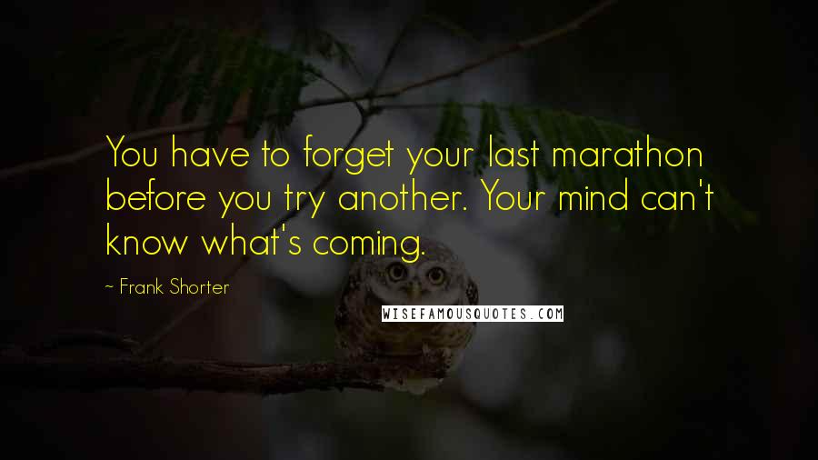 Frank Shorter Quotes: You have to forget your last marathon before you try another. Your mind can't know what's coming.