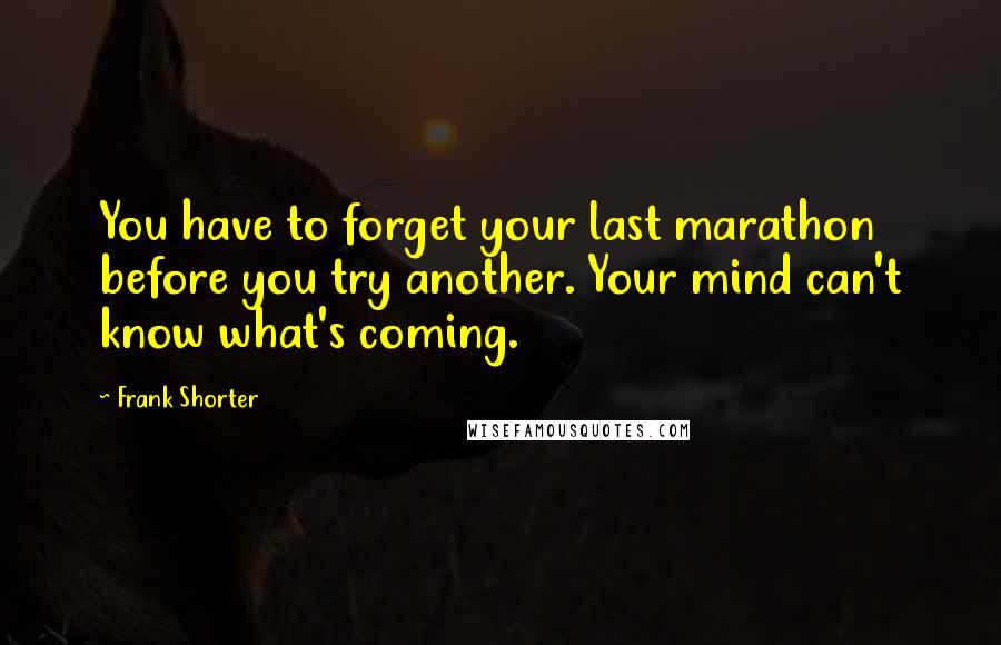 Frank Shorter Quotes: You have to forget your last marathon before you try another. Your mind can't know what's coming.