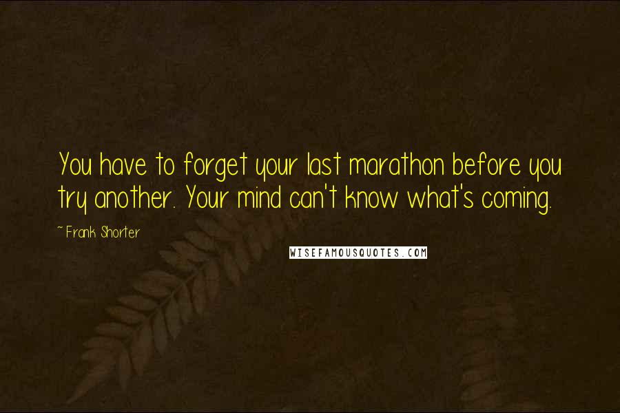 Frank Shorter Quotes: You have to forget your last marathon before you try another. Your mind can't know what's coming.