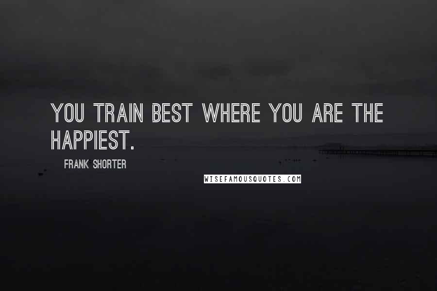 Frank Shorter Quotes: You train best where you are the happiest.