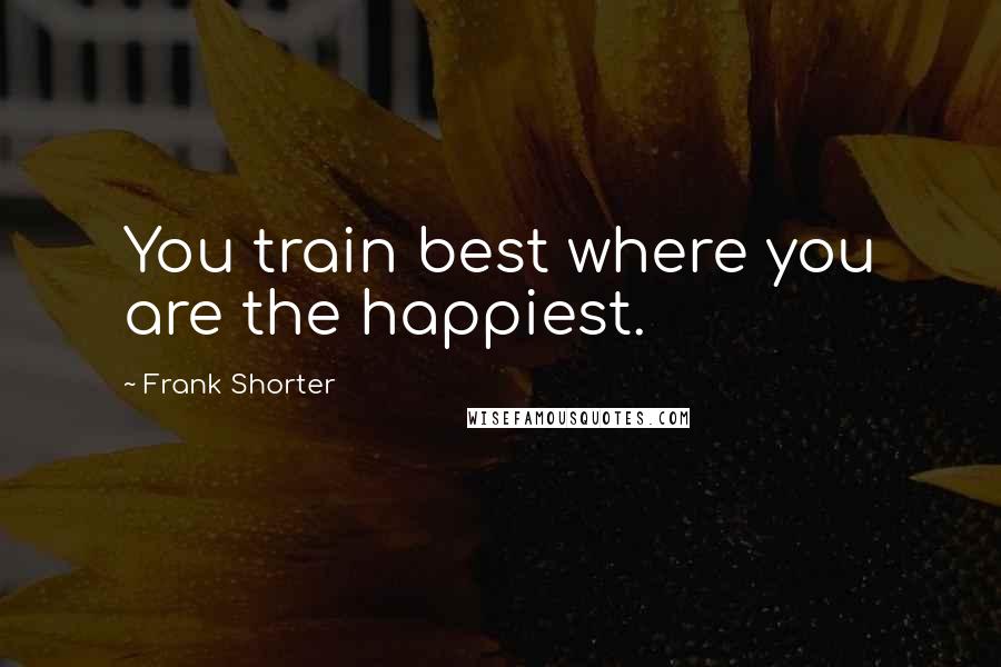 Frank Shorter Quotes: You train best where you are the happiest.